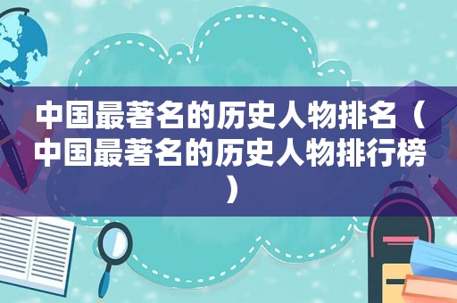 中国最著名的历史人物排名（中国最著名的历史人物排行榜）