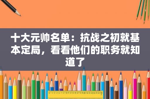 十大元帅名单：抗战之初就基本定局，看看他们的职务就知道了