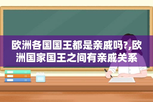 欧洲各国国王都是亲戚吗?,欧洲国家国王之间有亲戚关系