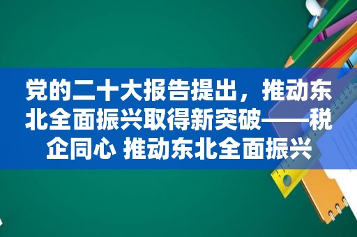 党的二十大报告提出，推动东北全面振兴取得新突破——税企同心 推动东北全面振兴