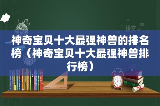 神奇宝贝十大最强神兽的排名榜（神奇宝贝十大最强神兽排行榜）