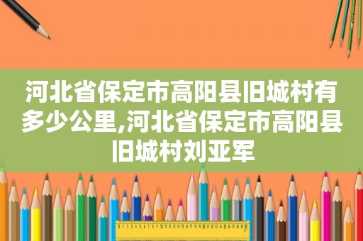 河北省保定市高阳县旧城村有多少公里,河北省保定市高阳县旧城村刘亚军