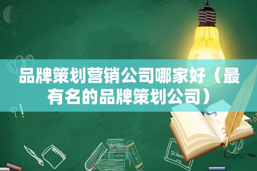 品牌策划营销公司哪家好（最有名的品牌策划公司）