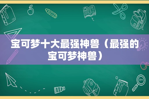 宝可梦十大最强神兽（最强的宝可梦神兽）