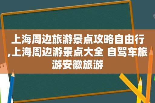 上海周边旅游景点攻略自由行,上海周边游景点大全 自驾车旅游安徽旅游