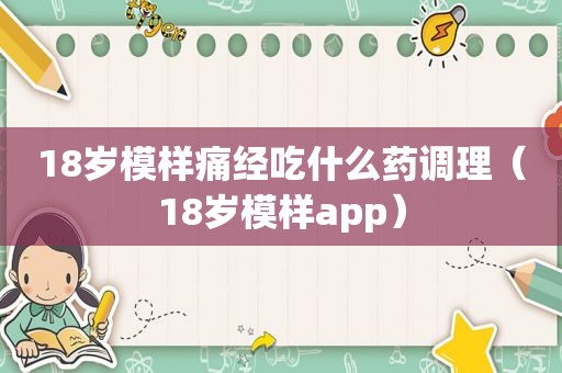 18岁模样痛经吃什么药调理（18岁模样app）