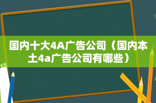 国内十大4A广告公司（国内本土4a广告公司有哪些）