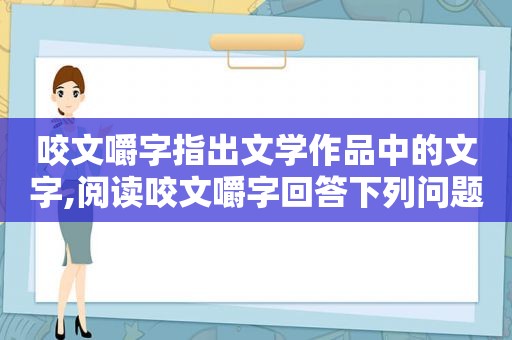 咬文嚼字指出文学作品中的文字,阅读咬文嚼字回答下列问题