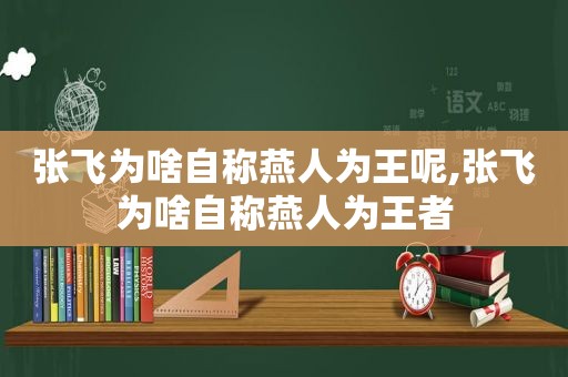 张飞为啥自称燕人为王呢,张飞为啥自称燕人为王者