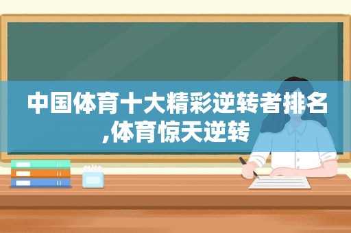 中国体育十大精彩逆转者排名,体育惊天逆转