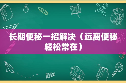 长期便秘一招解决（远离便秘轻松常在）