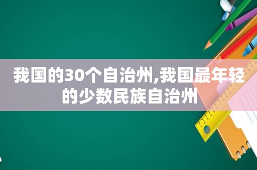 我国的30个自治州,我国最年轻的少数民族自治州