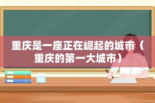 重庆是一座正在崛起的城市（重庆的第一大城市）