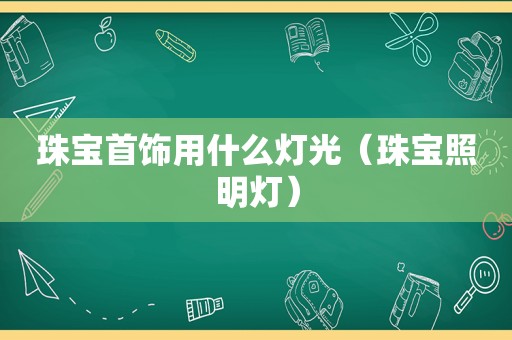 珠宝首饰用什么灯光（珠宝照明灯）