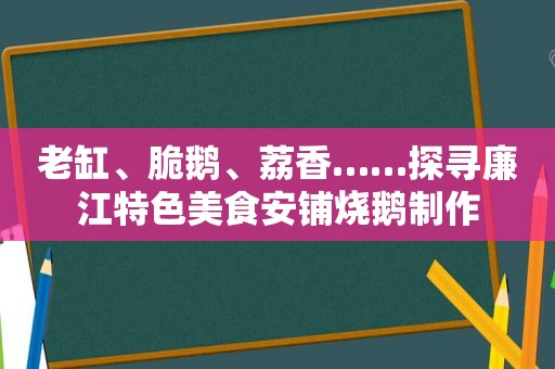 老缸、脆鹅、荔香……探寻廉江特色美食安铺烧鹅制作