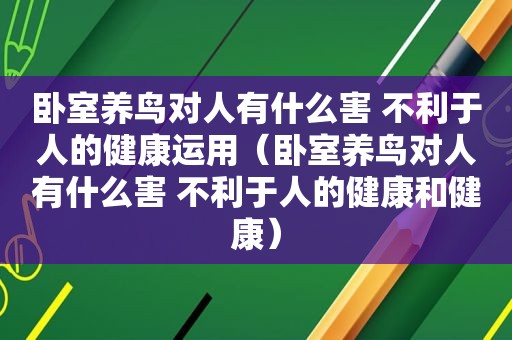 卧室养鸟对人有什么害 不利于人的健康运用（卧室养鸟对人有什么害 不利于人的健康和健康）