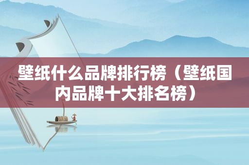 壁纸什么品牌排行榜（壁纸国内品牌十大排名榜）