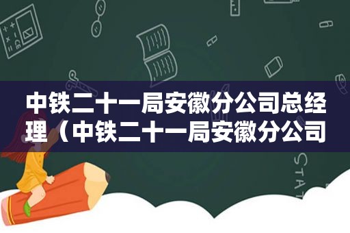 中铁二十一局安徽分公司总经理（中铁二十一局安徽分公司经理任爱军）