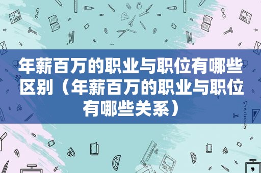 年薪百万的职业与职位有哪些区别（年薪百万的职业与职位有哪些关系）