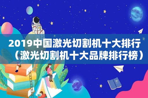 2019中国激光切割机十大排行（激光切割机十大品牌排行榜）