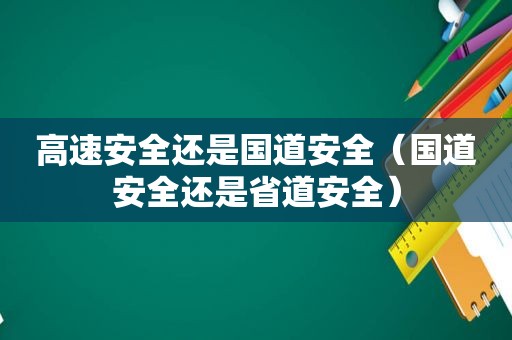 高速安全还是国道安全（国道安全还是省道安全）