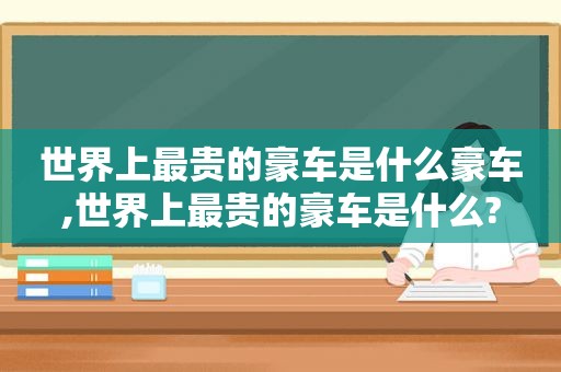 世界上最贵的豪车是什么豪车,世界上最贵的豪车是什么?