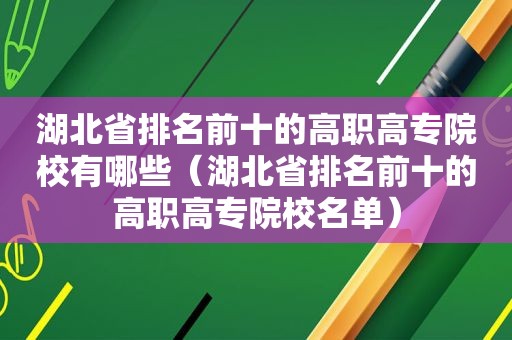 湖北省排名前十的高职高专院校有哪些（湖北省排名前十的高职高专院校名单）