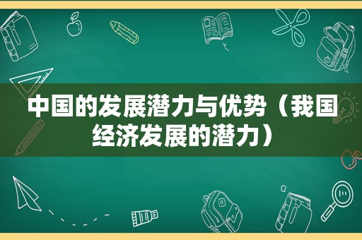 中国的发展潜力与优势（我国经济发展的潜力）