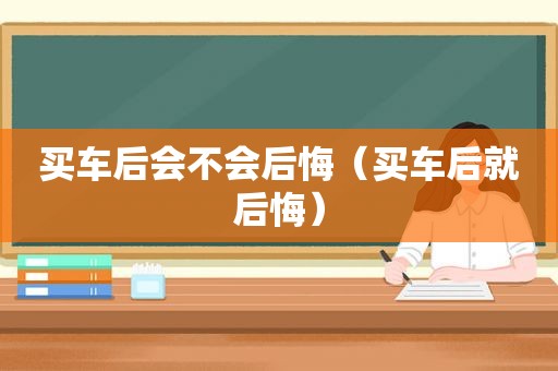 买车后会不会后悔（买车后就后悔）