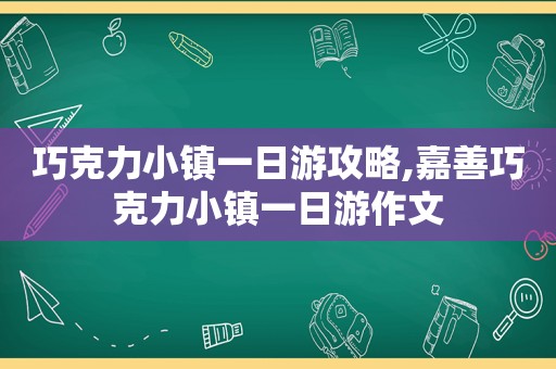 巧克力小镇一日游攻略,嘉善巧克力小镇一日游作文