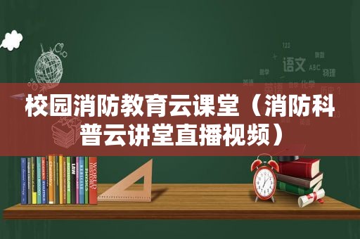 校园消防教育云课堂（消防科普云讲堂直播视频）