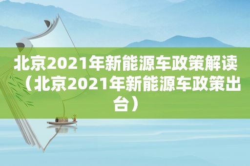 北京2021年新能源车政策解读（北京2021年新能源车政策出台）