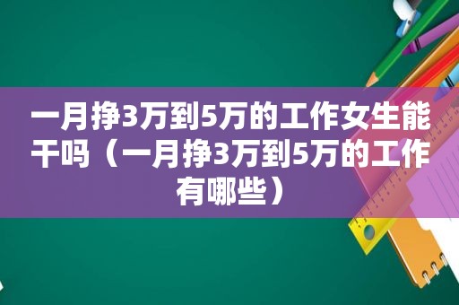 一月挣3万到5万的工作女生能干吗（一月挣3万到5万的工作有哪些）