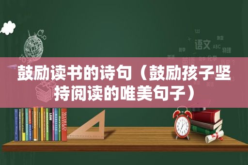 鼓励读书的诗句（鼓励孩子坚持阅读的唯美句子）