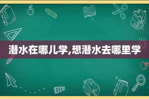 潜水在哪儿学,想潜水去哪里学