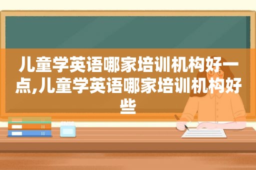 儿童学英语哪家培训机构好一点,儿童学英语哪家培训机构好些