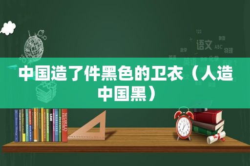 中国造了件黑色的卫衣（人造中国黑）