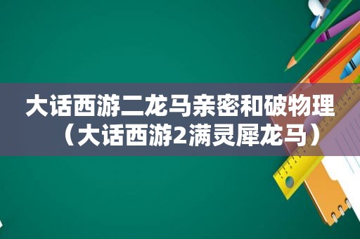 大话西游二龙马亲密和破物理（大话西游2满灵犀龙马）