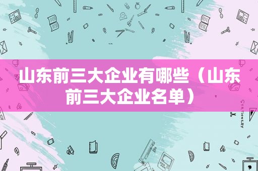 山东前三大企业有哪些（山东前三大企业名单）