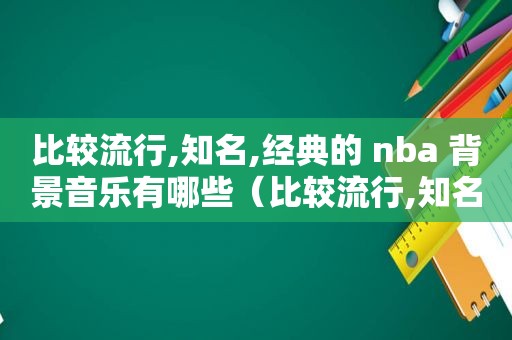 比较流行,知名,经典的 nba 背景音乐有哪些（比较流行,知名,经典的 nba 背景音乐有哪些歌）