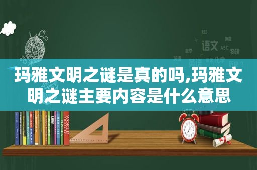 玛雅文明之谜是真的吗,玛雅文明之谜主要内容是什么意思