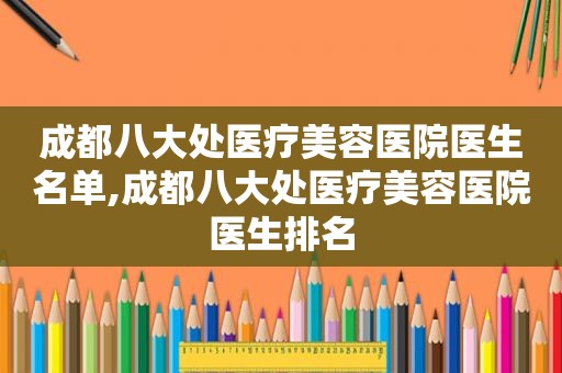 成都八大处医疗美容医院医生名单,成都八大处医疗美容医院医生排名