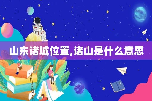 山东诸城位置,诸山是什么意思