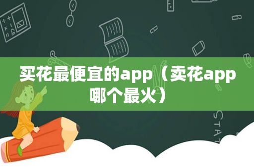 买花最便宜的app（卖花app哪个最火）