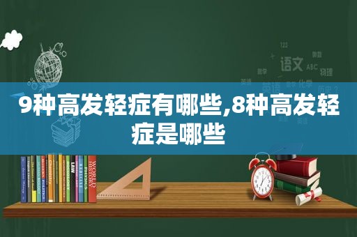 9种高发轻症有哪些,8种高发轻症是哪些