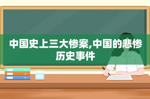 中国史上三大惨案,中国的悲惨历史事件