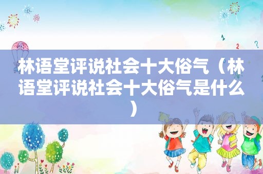 林语堂评说社会十大俗气（林语堂评说社会十大俗气是什么）