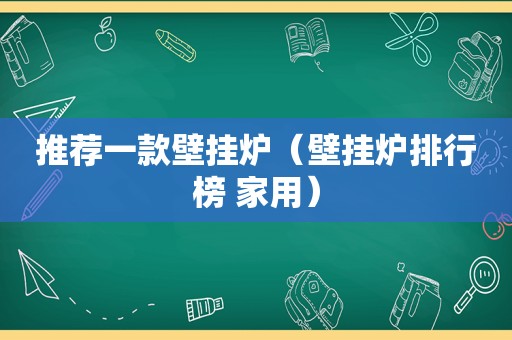 推荐一款壁挂炉（壁挂炉排行榜 家用）