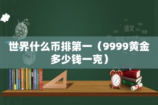 世界什么币排第一（9999黄金多少钱一克）