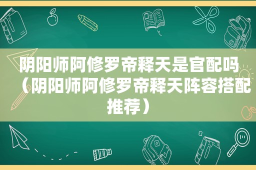 阴阳师阿修罗帝释天是官配吗（阴阳师阿修罗帝释天阵容搭配推荐）